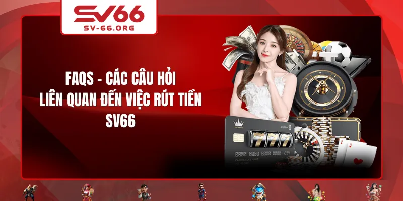FAQs - Các câu hỏi liên quan đến việc rút tiền SV66