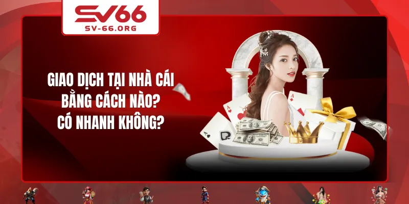 Giao dịch tại nhà cái bằng cách nào? Có nhanh không?